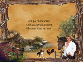 Será que vai me amar?
Ah! Deus, tomara que sim
dobra esta diaba pra mim!
 