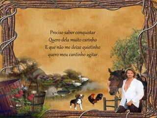 Preciso saber conquistar
Quero dela muito carinho
E que não me deixe quietinho
quero meu cantinho agitar.
 