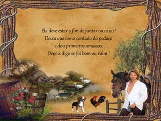 Ela deve estar a fim de juntar ou casar!
Deixa que tomo contado do pedaço
e dou primeiros amassos.
Depois digo se foi bom ou ruim !
 