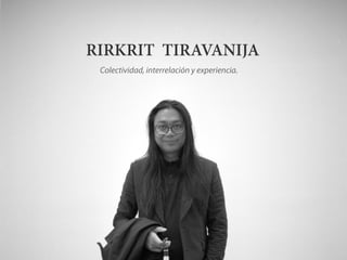 RIRKRIT TIRAVANIJA
Colectividad, interrelación y experiencia.
 