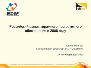 Российский рынок тиражного программного обеспечения в 2008 году Феликс Мучник, Генеральный директор ЗАО «Софткей» 26 сентября 200 8  года 