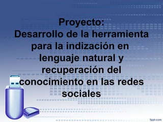 Proyecto:
Desarrollo de la herramienta
   para la indización en
    lenguaje natural y
     recuperación del
 conocimiento en las redes
          sociales
 
