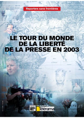 Reporters sans frontières




                         LE TOUR DU MONDE
                            DE LA LIBERTÉ
                        DE LA PRESSE EN 2003
5 € — 8 CHF — 8 $ CAN




                                     avec le soutien de