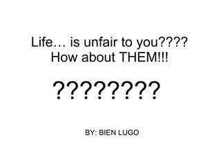 Life… is unfair to you???? How about THEM!!! BY: BIEN LUGO ???????? 
