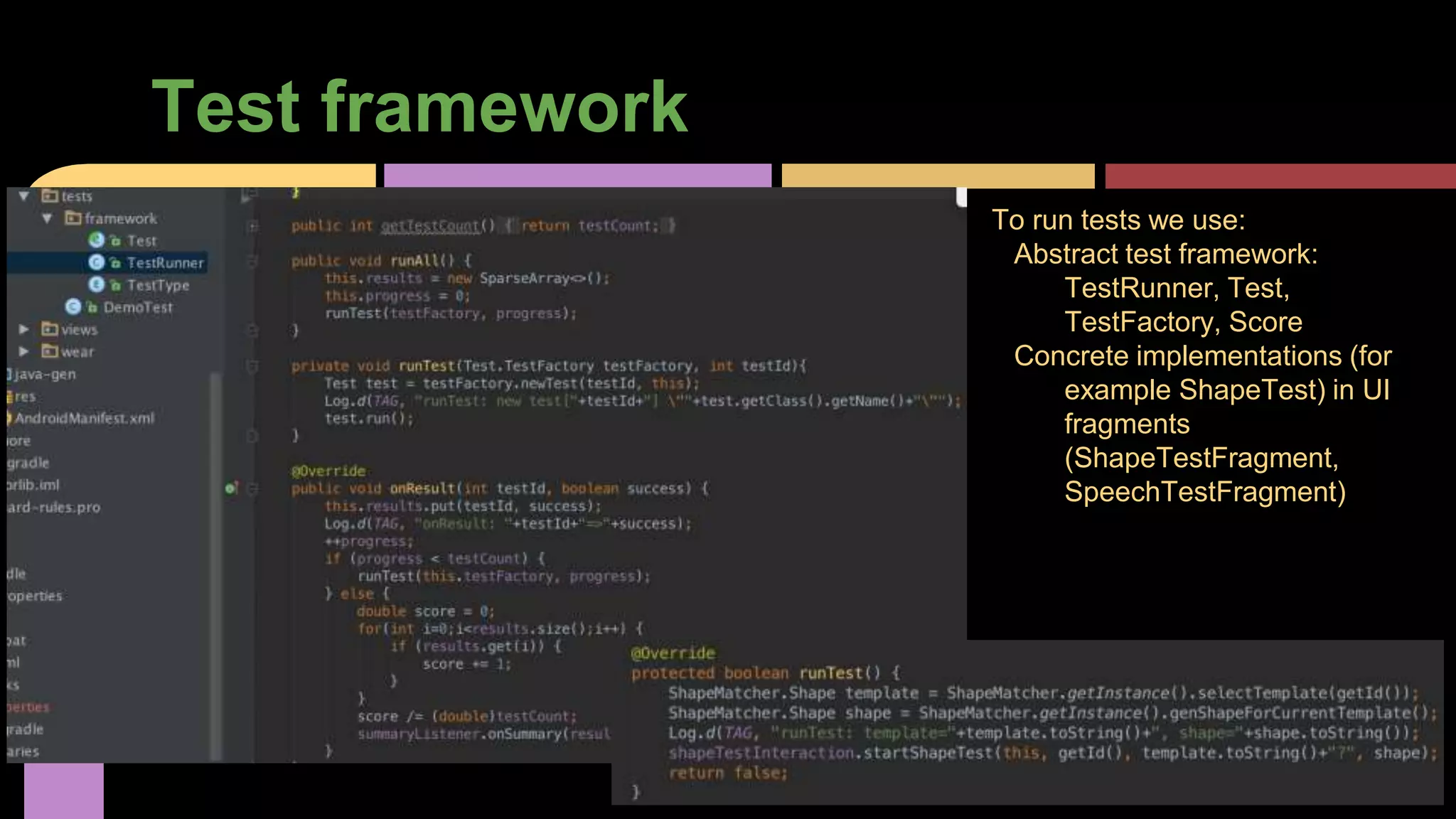 Test framework
To run tests we use:
Abstract test framework:
TestRunner, Test,
TestFactory, Score
Concrete implementations (for
example ShapeTest) in UI
fragments
(ShapeTestFragment,
SpeechTestFragment)
 