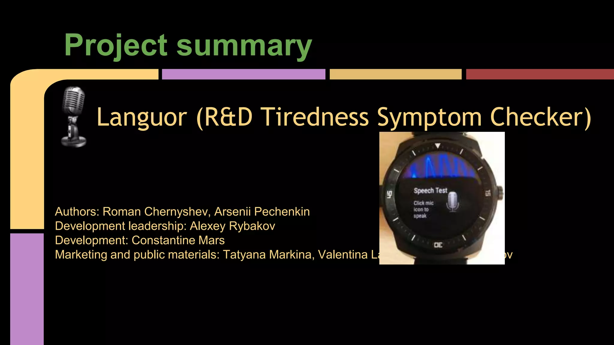 Project summary
Authors: Roman Chernyshev, Arsenii Pechenkin
Development leadership: Alexey Rybakov
Development: Constantine Mars
Marketing and public materials: Tatyana Markina, Valentina Lakhina, Alex Makeyenkov
Languor (R&D Tiredness Symptom Checker)
 