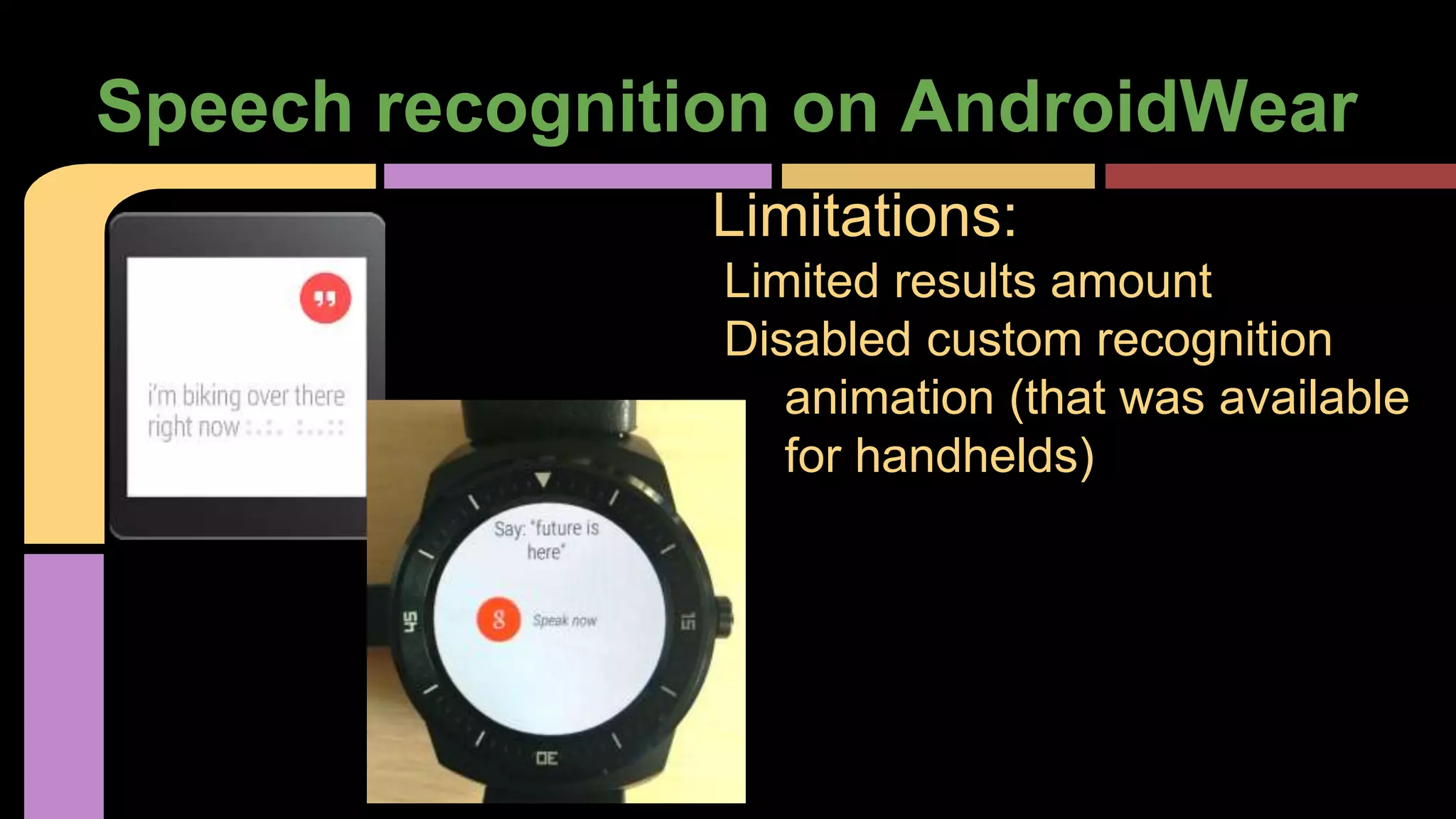 Speech recognition on AndroidWear
Limitations:
Limited results amount
Disabled custom recognition
animation (that was available
for handhelds)
 