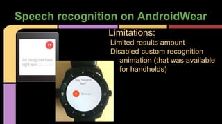 Speech recognition on AndroidWear
Limitations:
Limited results amount
Disabled custom recognition
animation (that was available
for handhelds)
 