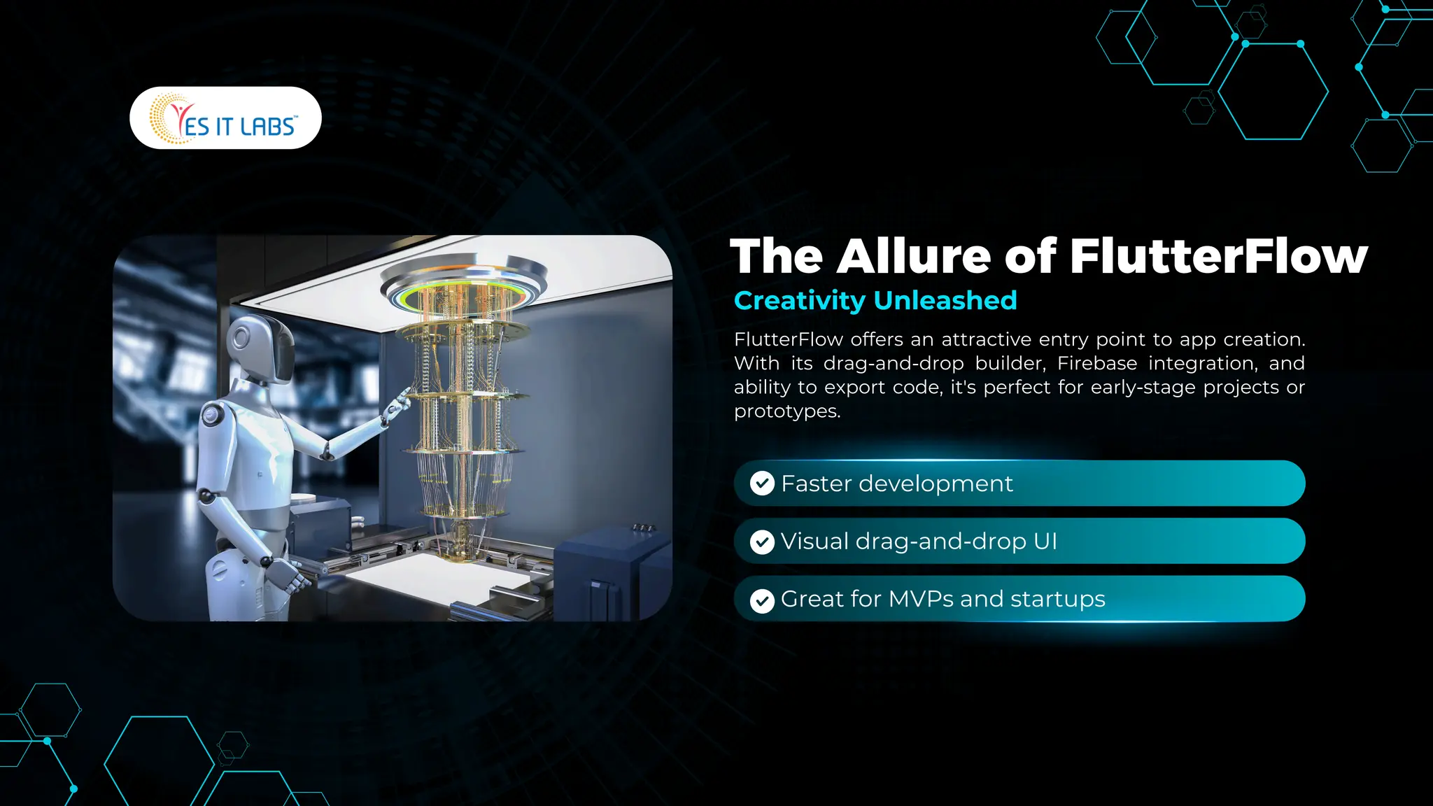 The Allure of FlutterFlow
FlutterFlow offers an attractive entry point to app creation.
With its drag-and-drop builder, Firebase integration, and
ability to export code, it's perfect for early-stage projects or
prototypes.
Creativity Unleashed
Faster development
Visual drag-and-drop UI
Great for MVPs and startups
 