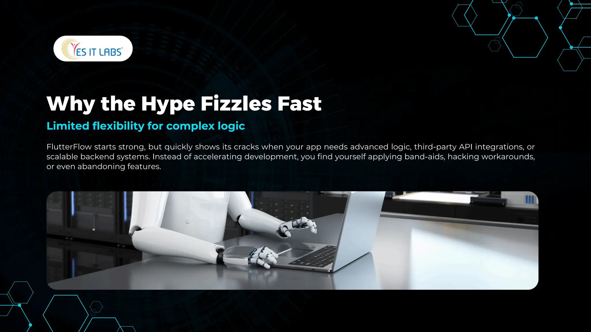 Why the Hype Fizzles Fast
FlutterFlow starts strong, but quickly shows its cracks when your app needs advanced logic, third-party API integrations, or
scalable backend systems. Instead of accelerating development, you find yourself applying band-aids, hacking workarounds,
or even abandoning features.
Limited flexibility for complex logic
 