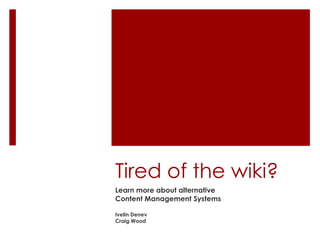 Tired of the wiki? Learn more about alternative Content Management Systems Ivelin Denev Craig Wood 