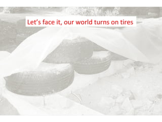 Let’s face it, our world turns on tires 