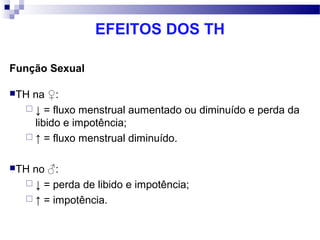 EFEITOS DOS TH
Função Sexual
TH na ♀:
 ↓ = fluxo menstrual aumentado ou diminuído e perda da
libido e impotência;
 ↑ = fluxo menstrual diminuído.
TH no ♂:
 ↓ = perda de libido e impotência;
 ↑ = impotência.
 