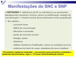 Manifestações do SNC e SNP
- TH aumenta a rapidez da cerebração - - seu aumento causa nervosismo, ansiedade e
tendências psiconeuróticas...logo, a ↓ TH causa retardo/lentificação cerebral.
 