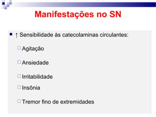 Manifestações no SN
 ↑ Sensibilidade às catecolaminas circulantes:
 Agitação
 Ansiedade
 Irritabilidade
 Insônia
 Tremor fino de extremidades
 