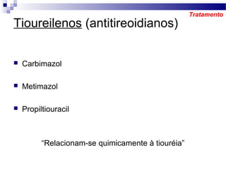 Tioureilenos (antitireoidianos)
 Carbimazol
 Metimazol
 Propiltiouracil
“Relacionam-se quimicamente à tiouréia”
Tratamento
 