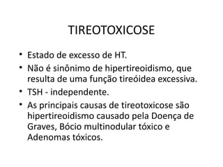 TIREOTOXICOSE Estado de excesso de HT.  Não é sinônimo de hipertireoidismo, que resulta de uma função tireóidea excessiva. TSH - independente. As principais causas de tireotoxicose são hipertireoidismo causado pela Doença de Graves, Bócio multinodular tóxico e Adenomas tóxicos. 