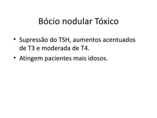 Bócio nodular Tóxico Supressão do TSH, aumentos acentuados de T3 e moderada de T4. Atingem pacientes mais idosos. 