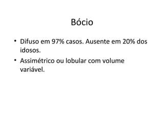 Bócio Difuso em 97% casos. Ausente em 20% dos idosos. Assimétrico ou lobular com volume variável. 