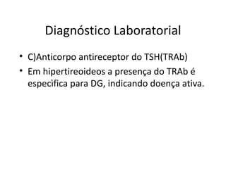 Diagnóstico Laboratorial C)Anticorpo antireceptor do TSH(TRAb) Em hipertireoideos a presença do TRAb é especìfica para DG, indicando doença ativa. 