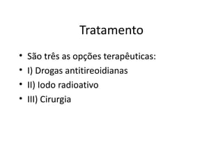 Tratamento São três as opções terapêuticas: I) Drogas antitireoidianas II) Iodo radioativo III) Cirurgia 