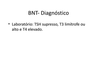 BNT- Diagnóstico Laboratório: TSH supresso, T3 limítrofe ou alto e T4 elevado. 