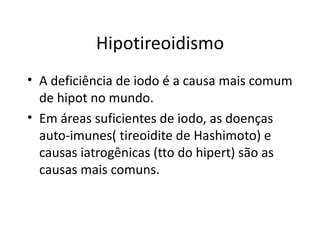 Hipotireoidismo A deficiência de iodo é a causa mais comum de hipot no mundo. Em áreas suficientes de iodo, as doenças auto-imunes( tireoidite de Hashimoto) e causas iatrogênicas (tto do hipert) são as causas mais comuns. 