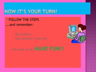 FOLLOW THE STEPS  … .and remember: Be creative Use pictures if you like … .but most of all: HAVE FUN!! 