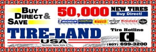 Buy             50,000
                                     New Tires
          Direct &                      Buy Direct!

Save
Tire-LAND
                                     Tire Hotline


   USA                              (607)   699-3200
376825x         Nichols, New York
 