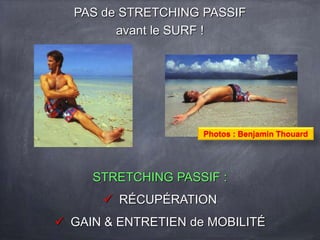 Photos : Benjamin Thouard
PAS de STRETCHING PASSIF
avant le SURF !
STRETCHING PASSIF :
 RÉCUPÉRATION
 GAIN & ENTRETIEN de MOBILITÉ
 
