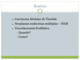 Roteiro
 Carcinoma Medular de Tireóide
 Neoplasias endócrinas múltiplas – NEM
 Tireoidectomia Profilática
 Quando?
 Como?
 