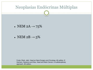 Neoplasias Endócrinas Múltiplas
 NEM 2A → 75%
 NEM 2B → 5%
Fonte: Shah, Jatin. Head an Neck Surgery and Oncology, 4th edition. E
Harrison, Sessions and Kies. Head and Neck Cancer: a multidisciplinary
approach, 4th edition.
 