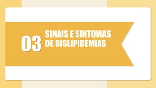 03
SINAIS E SINTOMAS
DE DISLIPIDEMIAS
 