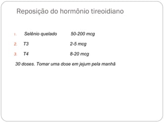 Reposição do hormônio tireoidiano
1. Selênio quelado 50-200 mcg
2. T3 2-5 mcg
3. T4 8-20 mcg
30 doses. Tomar uma dose em jejum pela manhã
 