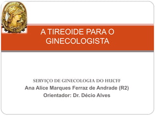 SERVIÇO DE GINECOLOGIA DO HUCFF
Ana Alice Marques Ferraz de Andrade (R2)
Orientador: Dr. Décio Alves
A TIREOIDE PARA O
GINECOLOGISTA
 
