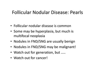 Follicular Nodular Disease: Pearls

• Follicular nodular disease is common
• Some may be hyperplasia, but much is
  multifocal neoplasia
• Nodules in FND/SNG are usually benign
• Nodules in FND/SNG may be malignant!
• Watch out for generation, but …..
• Watch out for cancer!
 