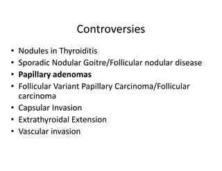Controversies
• Nodules in Thyroiditis
• Sporadic Nodular Goitre/Follicular nodular disease
• Papillary adenomas
• Follicular Variant Papillary Carcinoma/Follicular
  carcinoma
• Capsular Invasion
• Extrathyroidal Extension
• Vascular invasion
 