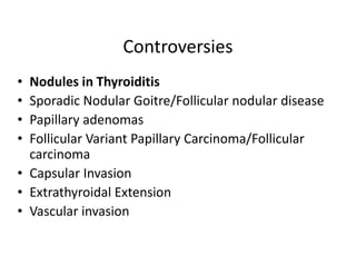 Controversies
• Nodules in Thyroiditis
• Sporadic Nodular Goitre/Follicular nodular disease
• Papillary adenomas
• Follicular Variant Papillary Carcinoma/Follicular
  carcinoma
• Capsular Invasion
• Extrathyroidal Extension
• Vascular invasion
 