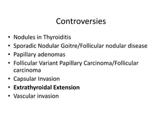 Controversies
• Nodules in Thyroiditis
• Sporadic Nodular Goitre/Follicular nodular disease
• Papillary adenomas
• Follicular Variant Papillary Carcinoma/Follicular
  carcinoma
• Capsular Invasion
• Extrathyroidal Extension
• Vascular invasion
 