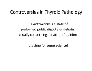 Controversies in Thyroid Pathology

             Controversy is a state of
     prolonged public dispute or debate,
    usually concerning a matter of opinion

         It is time for some science!
 