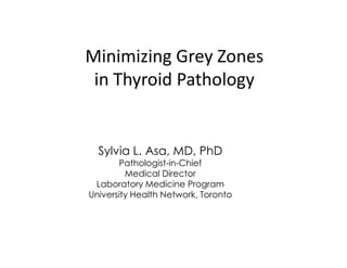 Minimizing Grey Zones
 in Thyroid Pathology


  Sylvia L. Asa, MD, PhD
        Pathologist-in-Chief
         Medical Director
 Laboratory Medicine Program
University Health Network, Toronto
 