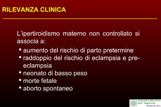 RILEVANZA CLINICA

L’ipertiroidismo materno non controllato si
associa a:
 aumento del rischio di parto pretermine
 raddoppio del rischio di eclampsia e preeclampsia
 neonato di basso peso
 morte fetale
 aborto spontaneo

 