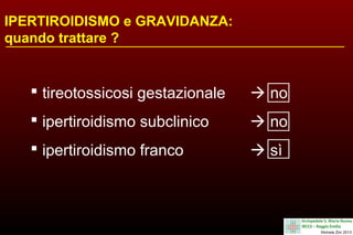 IPERTIROIDISMO e GRAVIDANZA:
quando trattare ?

 tireotossicosi gestazionale

 no

 ipertiroidismo subclinico

 no

 ipertiroidismo franco

 sì

 