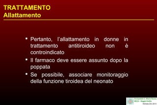 TRATTAMENTO
Allattamento

 Pertanto, l’allattamento in donne in
trattamento
antitiroideo
non
è
controindicato
 Il farmaco deve essere assunto dopo la
poppata
 Se possibile, associare monitoraggio
della funzione tiroidea del neonato

 