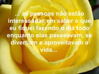 ... as pessoas não estão interessadas em saber o que eu fiquei fazendo o dia todo enquanto elas passeavam, se divertiam e aproveitavam a vida...  