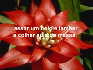 assar um bolo e lamber a colher suja de massa,  