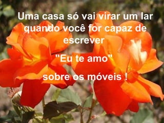 Uma casa só vai virar um lar quando você for capaz de escrever  "Eu te amo"  sobre os móveis ! 