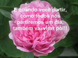 E quando você partir, como todos nós partiremos um dia, também vai virar pó!!! 