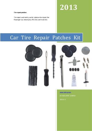 2013
Tire repair patches
Tire repair seal mainly use for tubeless tire repair, like
Passenger car, motorcycle, ATV, SUV, and truck tire.

Car Tire Repair Patches Kit

www.iating.com
IAT INDUSTRY LIMITED
2013-1-1

 