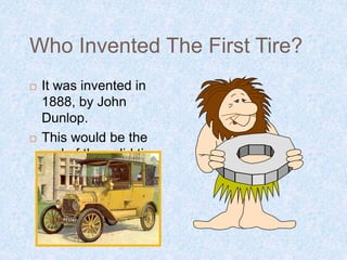 Who Invented The First Tire?
 It was invented in
1888, by John
Dunlop.
 This would be the
end of the solid tire.
 